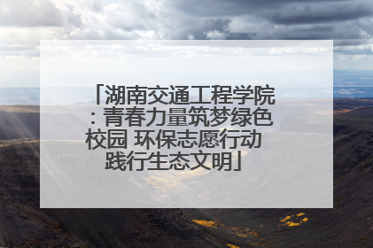 湖南交通工程学院：青春力量筑梦绿色校园 环保志愿行动践行生态文明